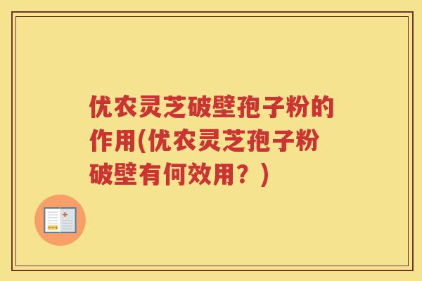 优农灵芝破壁孢子粉的作用(优农灵芝孢子粉破壁有何效用？)