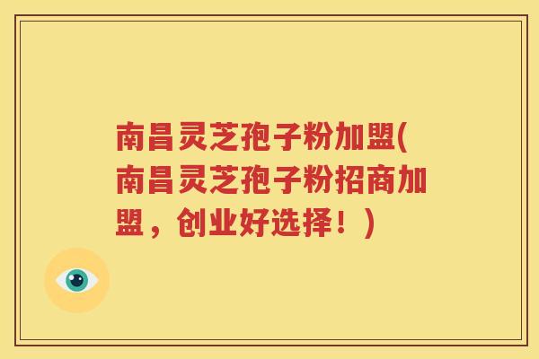 南昌灵芝孢子粉加盟(南昌灵芝孢子粉招商加盟，创业好选择！)