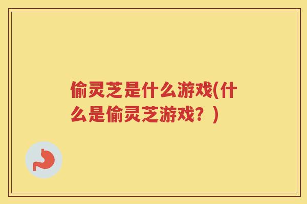 偷灵芝是什么游戏(什么是偷灵芝游戏？)