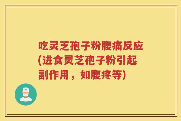吃灵芝孢子粉腹痛反应(进食灵芝孢子粉引起副作用，如腹疼等)