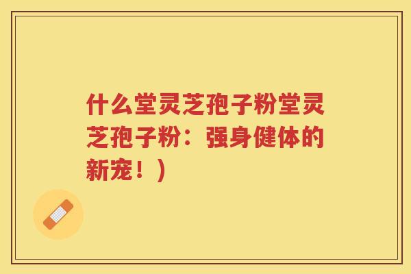 什么堂灵芝孢子粉堂灵芝孢子粉：强身健体的新宠！)