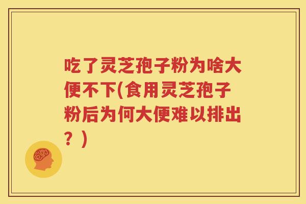 吃了灵芝孢子粉为啥大便不下(食用灵芝孢子粉后为何大便难以排出？)