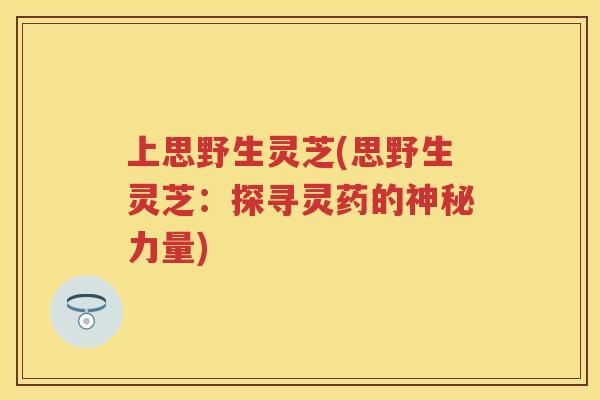 上思野生灵芝(思野生灵芝：探寻灵药的神秘力量)