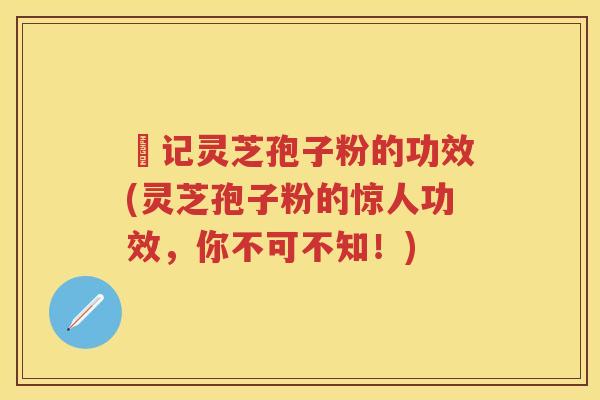 哖记灵芝孢子粉的功效(灵芝孢子粉的惊人功效，你不可不知！)