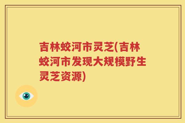 吉林蛟河市灵芝(吉林蛟河市发现大规模野生灵芝资源)