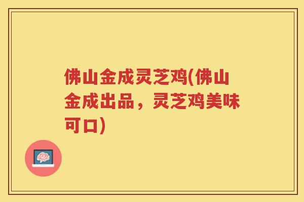 佛山金成灵芝鸡(佛山金成出品，灵芝鸡美味可口)