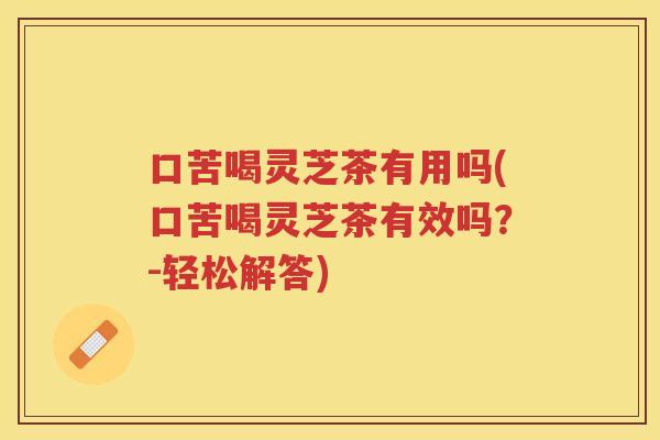 口苦喝灵芝茶有用吗(口苦喝灵芝茶有效吗？-轻松解答)