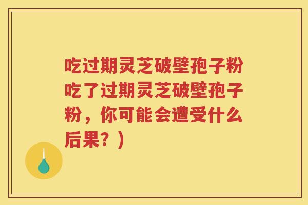 吃过期灵芝破壁孢子粉吃了过期灵芝破壁孢子粉，你可能会遭受什么后果？)