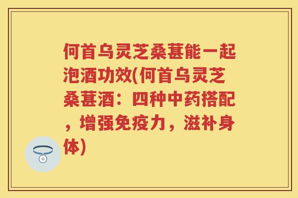 何首乌灵芝桑葚能一起泡酒功效(何首乌灵芝桑葚酒：四种中药搭配，增强免疫力，滋补身体)
