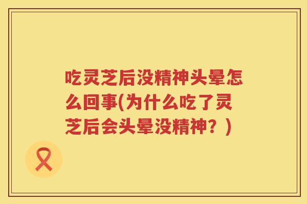 吃灵芝后没精神头晕怎么回事(为什么吃了灵芝后会头晕没精神？)