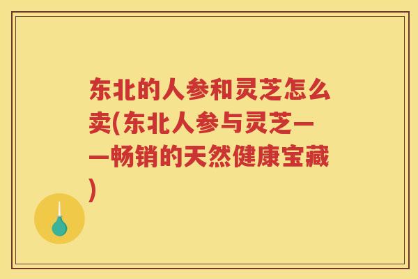 东北的人参和灵芝怎么卖(东北人参与灵芝——畅销的天然健康宝藏)