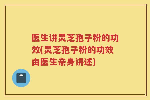 医生讲灵芝孢子粉的功效(灵芝孢子粉的功效由医生亲身讲述)