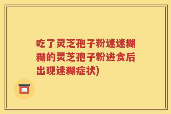 吃了灵芝孢子粉迷迷糊糊的灵芝孢子粉进食后出现迷糊症状)