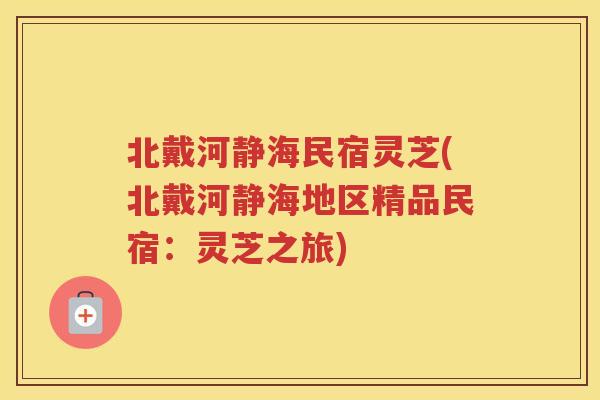 北戴河静海民宿灵芝(北戴河静海地区精品民宿：灵芝之旅)
