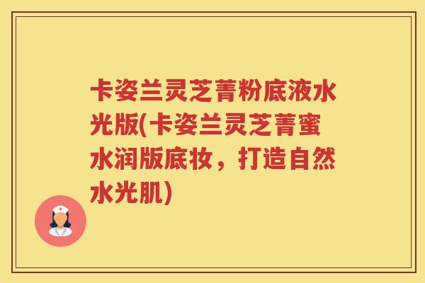 卡姿兰灵芝菁粉底液水光版(卡姿兰灵芝菁蜜水润版底妆，打造自然水光肌)