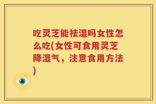 吃灵芝能祛湿吗女性怎么吃(女性可食用灵芝降湿气，注意食用方法)