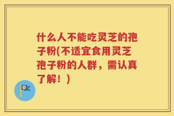 什么人不能吃灵芝的孢子粉(不适宜食用灵芝孢子粉的人群，需认真了解！)