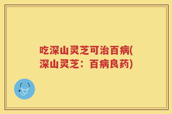 吃深山灵芝可治百病(深山灵芝：百病良药)
