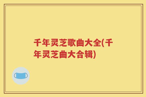 千年灵芝歌曲大全(千年灵芝曲大合辑)