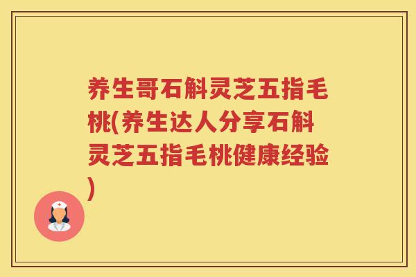 养生哥石斛灵芝五指毛桃(养生达人分享石斛灵芝五指毛桃健康经验)