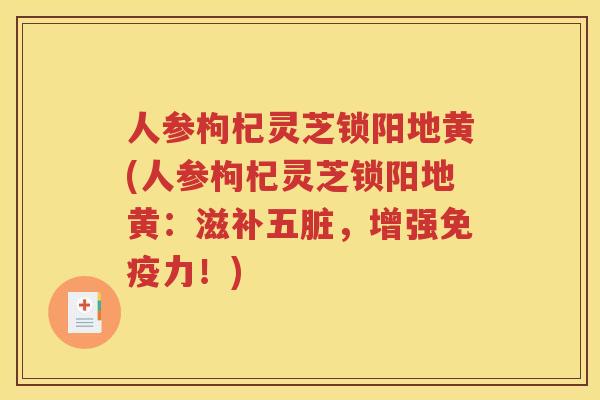 人参枸杞灵芝锁阳地黄(人参枸杞灵芝锁阳地黄：滋补五脏，增强免疫力！)