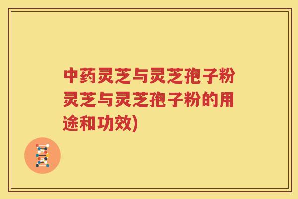 灵芝与灵芝孢子粉灵芝与灵芝孢子粉的用途和功效)