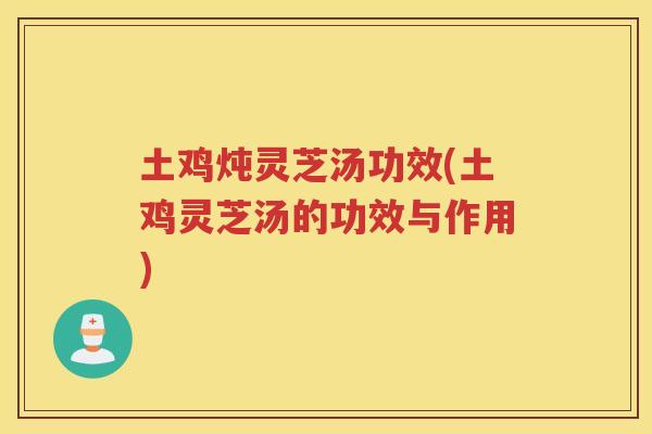土鸡炖灵芝汤功效(土鸡灵芝汤的功效与作用)