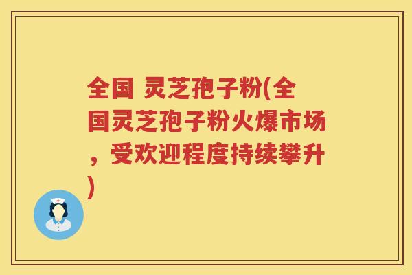 全国 灵芝孢子粉(全国灵芝孢子粉火爆市场，受欢迎程度持续攀升)