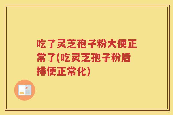 吃了灵芝孢子粉大便正常了(吃灵芝孢子粉后排便正常化)