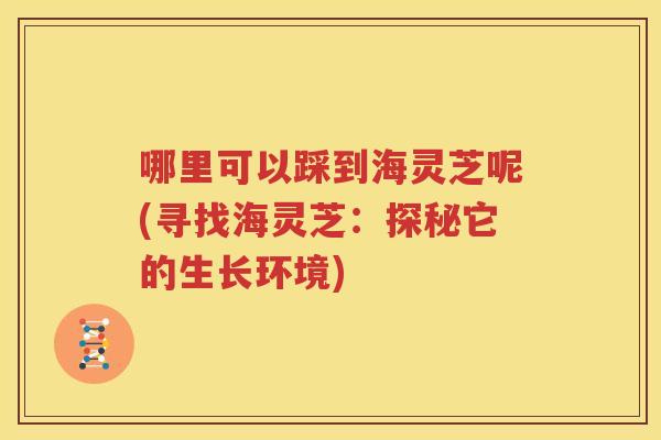 哪里可以踩到海灵芝呢(寻找海灵芝：探秘它的生长环境)