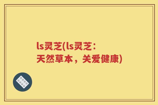 ls灵芝(ls灵芝：天然草本，关爱健康)