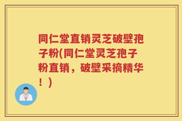 同仁堂直销灵芝破壁孢子粉(同仁堂灵芝孢子粉直销，破壁采摘精华！)