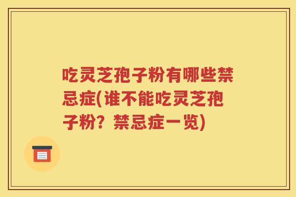 吃灵芝孢子粉有哪些禁忌症(谁不能吃灵芝孢子粉？禁忌症一览)