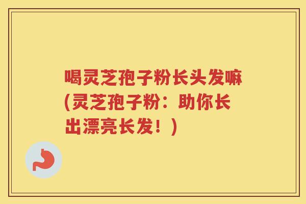喝灵芝孢子粉长头发嘛(灵芝孢子粉：助你长出漂亮长发！)