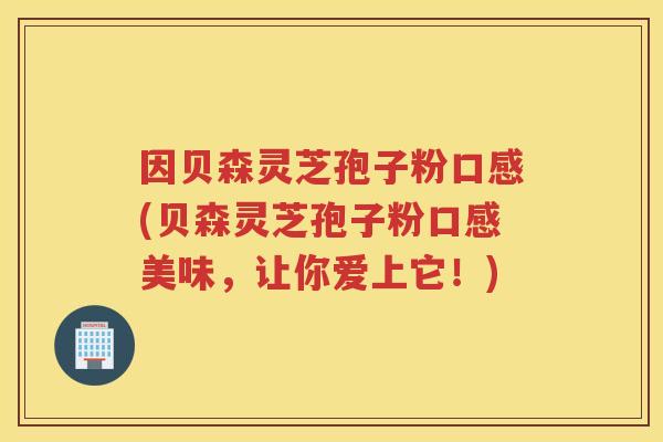 因贝森灵芝孢子粉口感(贝森灵芝孢子粉口感美味,让你爱上它!) 因贝森灵芝孢子粉口感(贝森灵芝孢子粉口感美味,让你爱上它!)