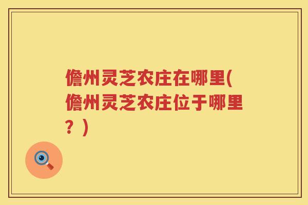 儋州灵芝农庄在哪里(儋州灵芝农庄位于哪里？)