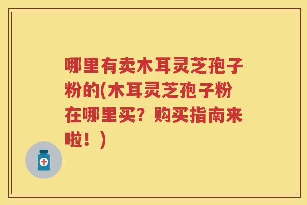 哪里有卖木耳灵芝孢子粉的(木耳灵芝孢子粉在哪里买？购买指南来啦！)
