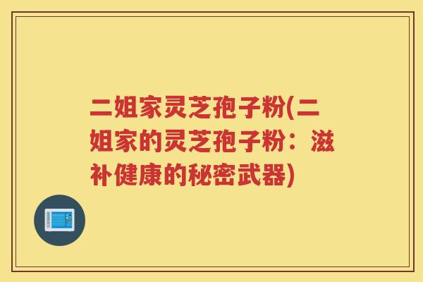 二姐家灵芝孢子粉(二姐家的灵芝孢子粉：滋补健康的秘密武器)