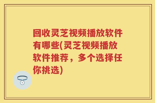 回收灵芝视频播放软件有哪些(灵芝视频播放软件推荐，多个选择任你挑选)