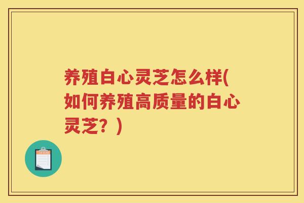 养殖白心灵芝怎么样(如何养殖高质量的白心灵芝？)