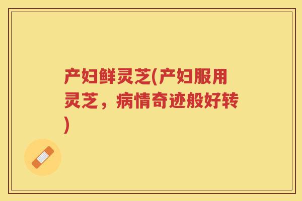 产妇鲜灵芝(产妇服用灵芝，病情奇迹般好转)