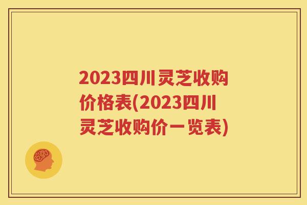 2023四川灵芝收购价格表(2023四川灵芝收购价一览表)