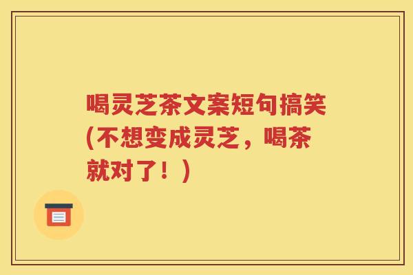 喝灵芝茶文案短句搞笑(不想变成灵芝，喝茶就对了！)