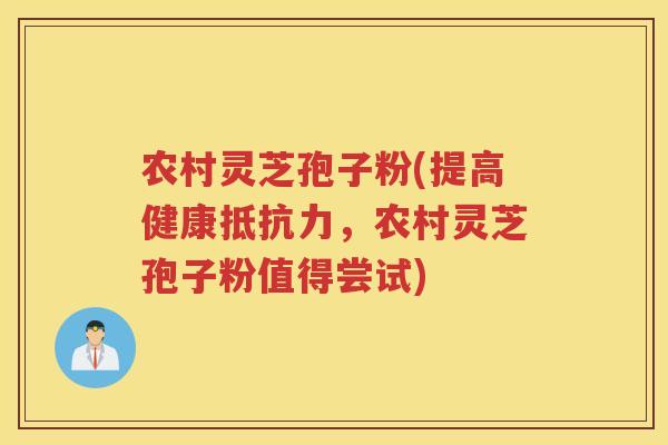 农村灵芝孢子粉(提高健康抵抗力，农村灵芝孢子粉值得尝试)