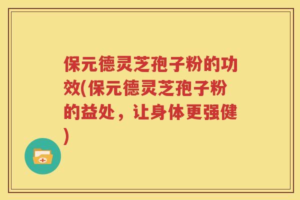 保元德灵芝孢子粉的功效(保元德灵芝孢子粉的益处，让身体更强健)