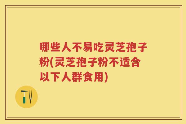 哪些人不易吃灵芝孢子粉(灵芝孢子粉不适合以下人群食用)