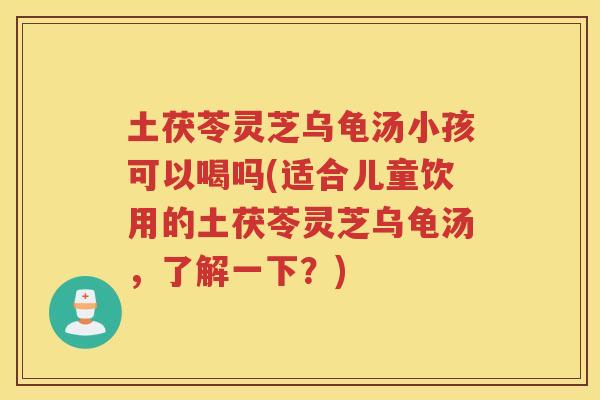 土茯苓灵芝乌龟汤小孩可以喝吗(适合儿童饮用的土茯苓灵芝乌龟汤，了解一下？)