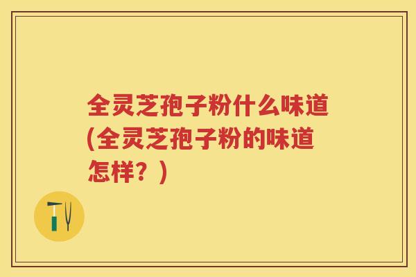 全灵芝孢子粉什么味道(全灵芝孢子粉的味道怎样？)