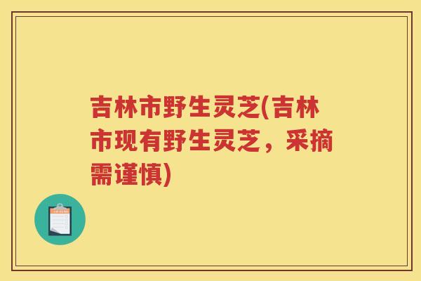 吉林市野生灵芝(吉林市现有野生灵芝，采摘需谨慎)