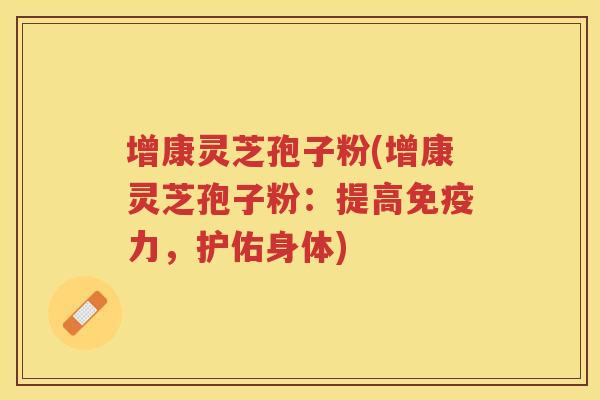 增康灵芝孢子粉(增康灵芝孢子粉：提高免疫力，护佑身体)